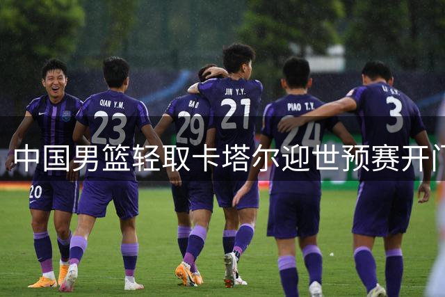 中国男篮轻取卡塔尔迎世预赛开门红 但晋级形势仍严峻